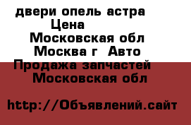 двери опель астра F  › Цена ­ 1 500 - Московская обл., Москва г. Авто » Продажа запчастей   . Московская обл.